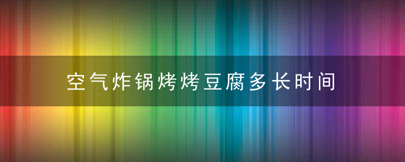 空气炸锅烤烤豆腐多长时间 空气炸锅烤烤豆腐多久